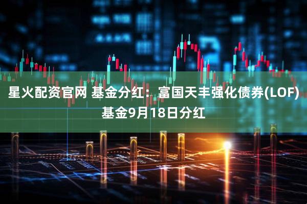 星火配资官网 基金分红：富国天丰强化债券(LOF)基金9月18日分红