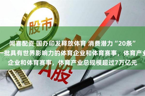 闻喜配资 国办印发释放体育 消费潜力“20条” 到2030年，要培育一批具有世界影响力的体育企业和体育赛事，体育产业总规模超过7万亿元