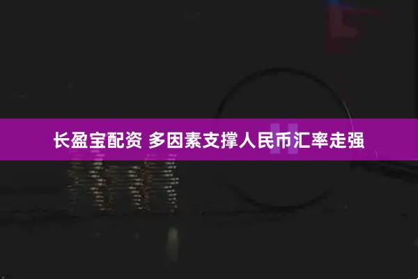 长盈宝配资 多因素支撑人民币汇率走强