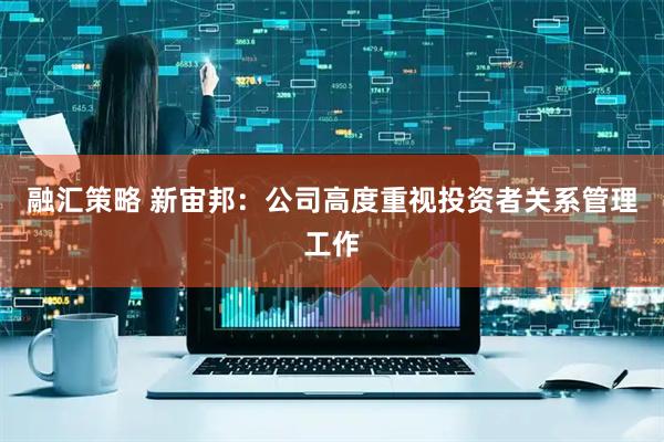 融汇策略 新宙邦：公司高度重视投资者关系管理工作